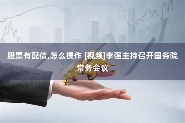 股票有配债,怎么操作 [视频]李强主持召开国务院常务会议