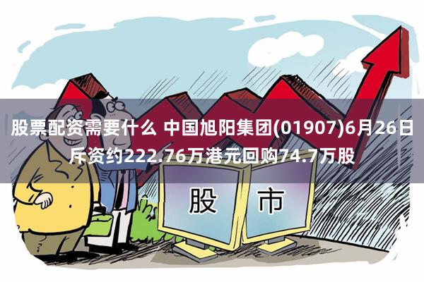股票配资需要什么 中国旭阳集团(01907)6月26日斥资约222.76万港元回购74.7万股