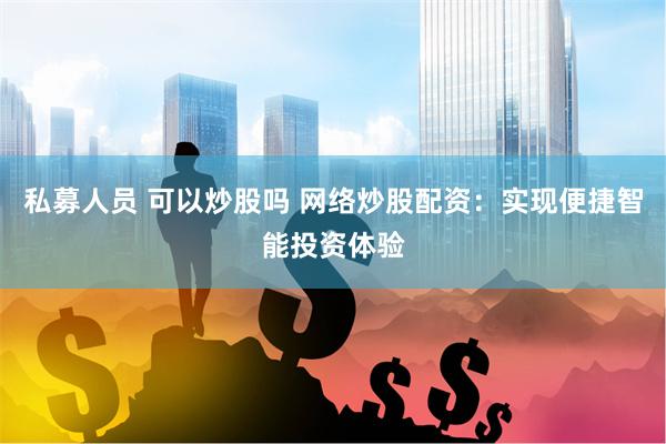 私募人员 可以炒股吗 网络炒股配资：实现便捷智能投资体验