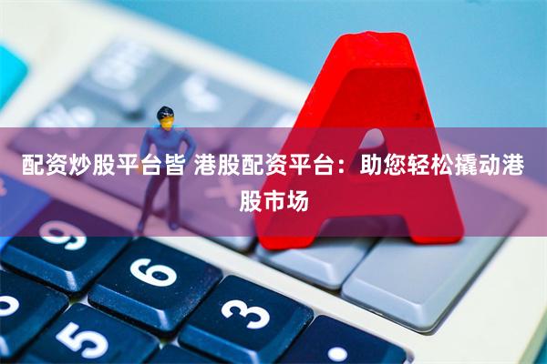 配资炒股平台皆 港股配资平台：助您轻松撬动港股市场