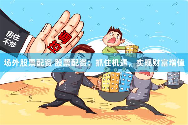 场外股票配资 股票配资：抓住机遇，实现财富增值
