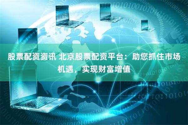股票配资资讯 北京股票配资平台：助您抓住市场机遇，实现财富增值