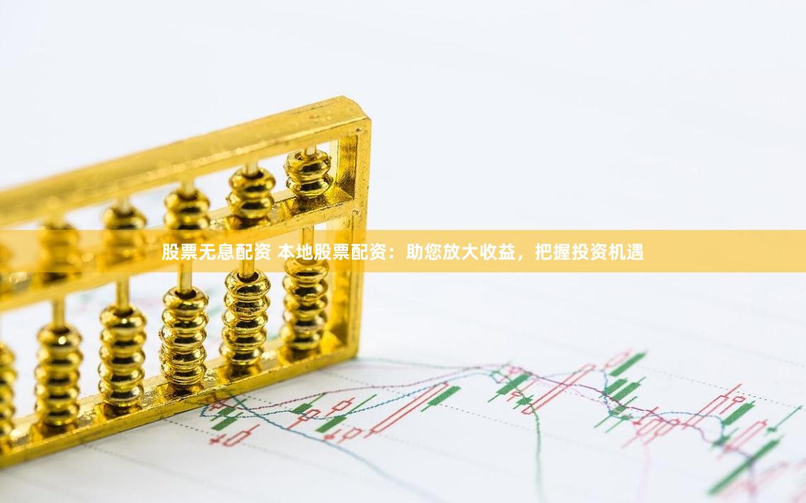 股票无息配资 本地股票配资：助您放大收益，把握投资机遇
