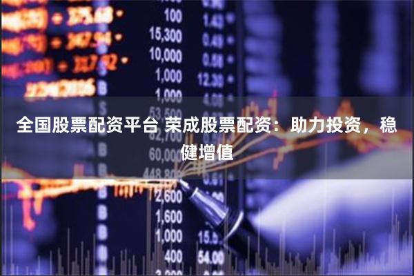 全国股票配资平台 荣成股票配资：助力投资，稳健增值