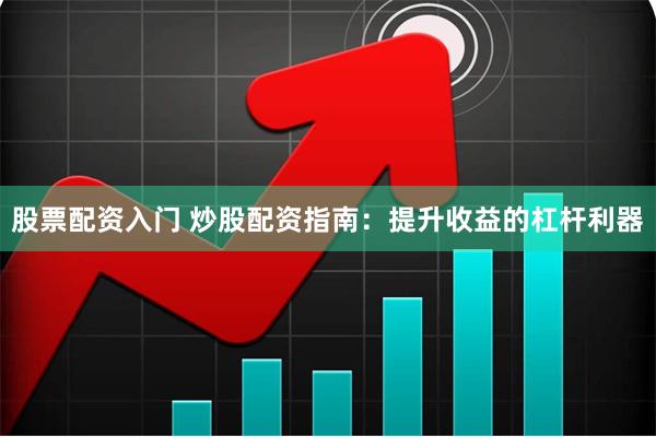 股票配资入门 炒股配资指南：提升收益的杠杆利器