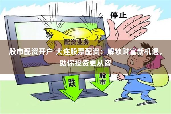 股市配资开户 大连股票配资：解锁财富新机遇，助你投资更从容