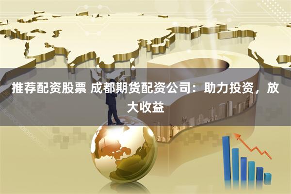 推荐配资股票 成都期货配资公司：助力投资，放大收益