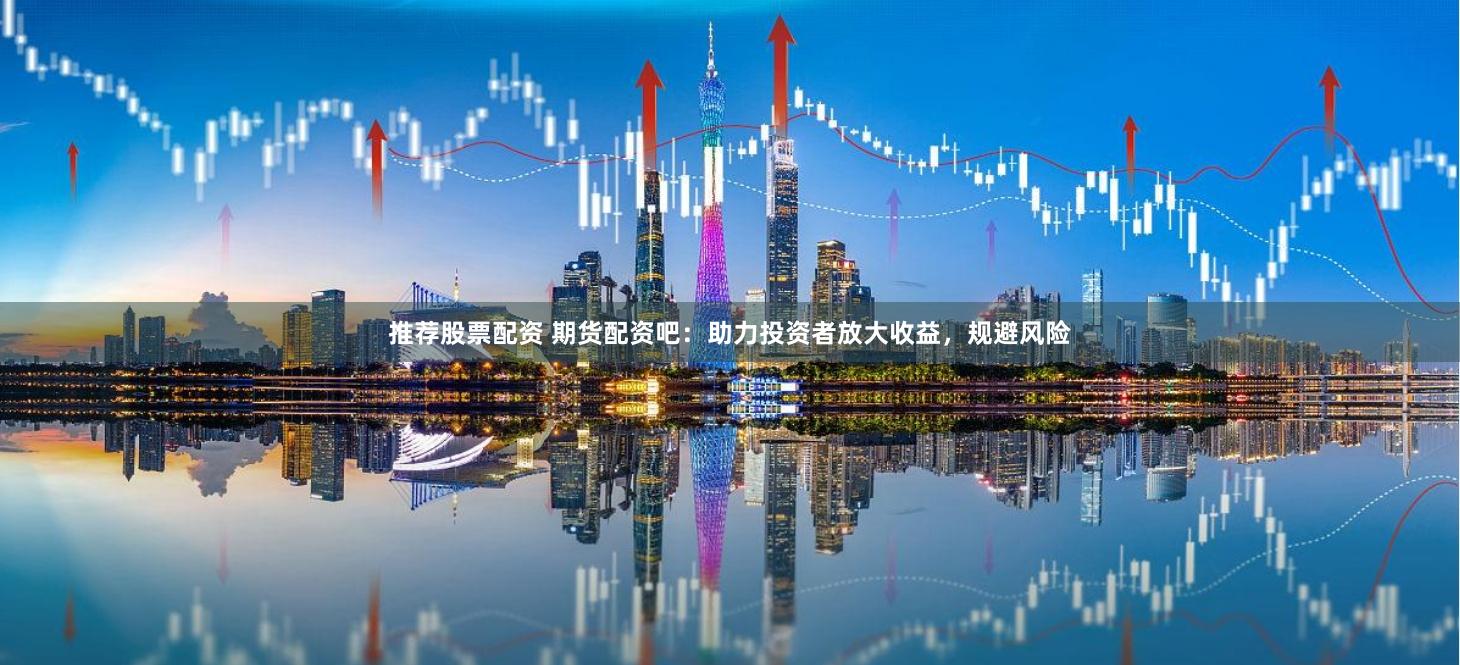 推荐股票配资 期货配资吧：助力投资者放大收益，规避风险