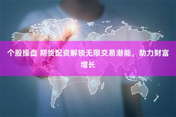 个股操盘 期货配资解锁无限交易潜能，助力财富增长