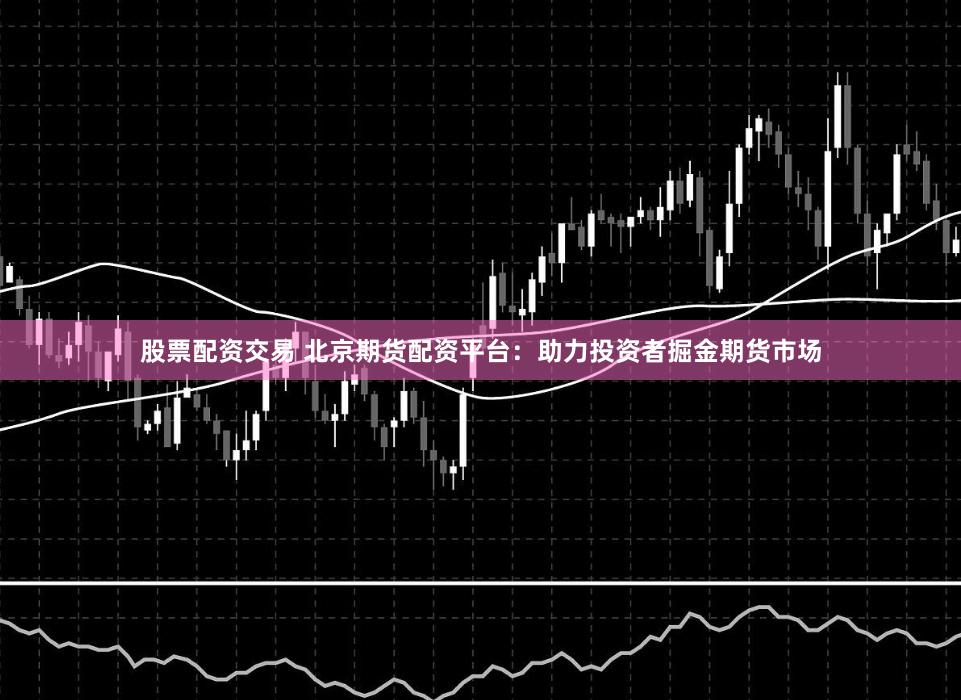 股票配资交易 北京期货配资平台：助力投资者掘金期货市场
