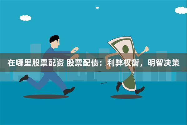 在哪里股票配资 股票配债：利弊权衡，明智决策