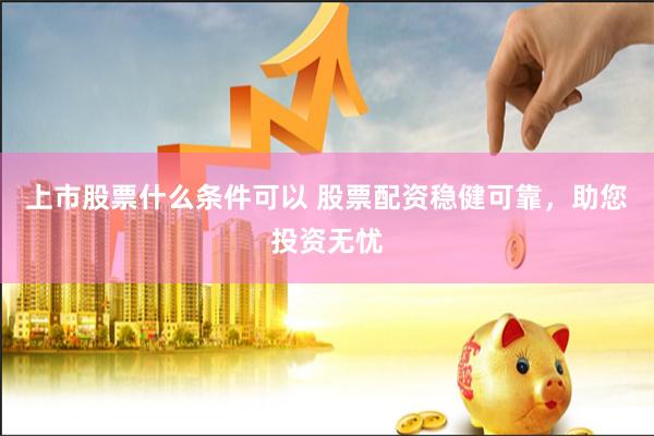 上市股票什么条件可以 股票配资稳健可靠，助您投资无忧