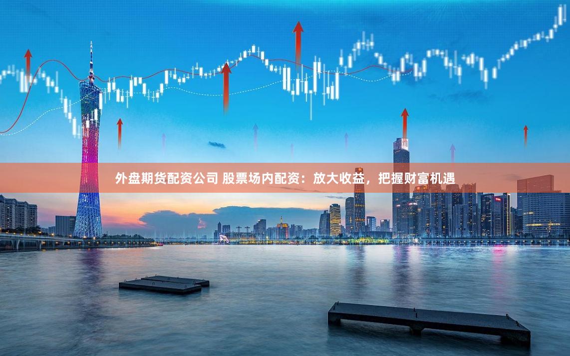 外盘期货配资公司 股票场内配资：放大收益，把握财富机遇
