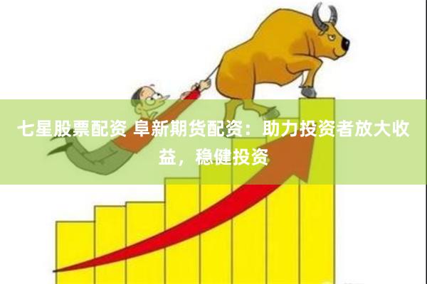 七星股票配资 阜新期货配资：助力投资者放大收益，稳健投资