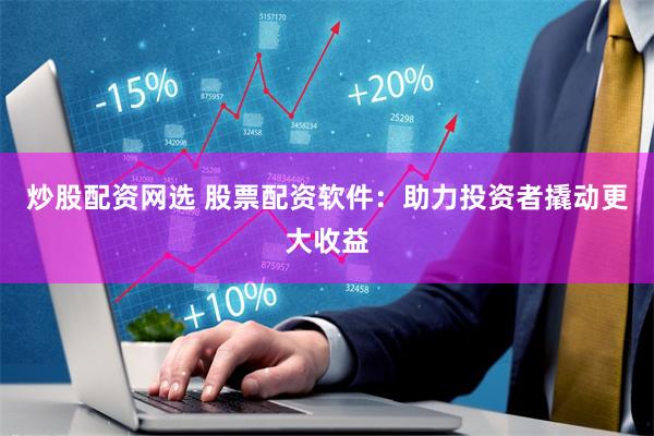 炒股配资网选 股票配资软件：助力投资者撬动更大收益