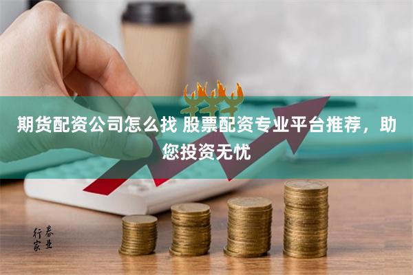期货配资公司怎么找 股票配资专业平台推荐，助您投资无忧