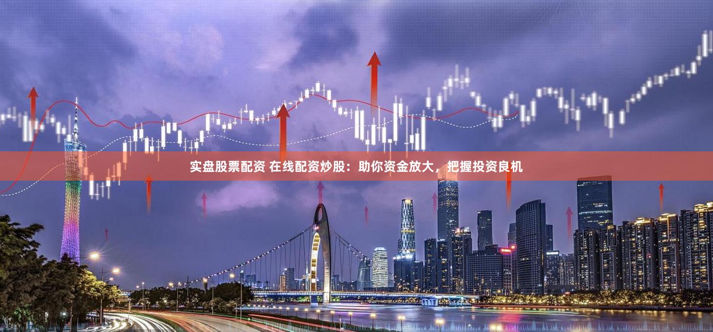 实盘股票配资 在线配资炒股：助你资金放大，把握投资良机