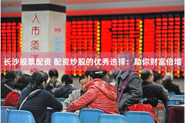 长沙股票配资 配资炒股的优秀选择：助你财富倍增