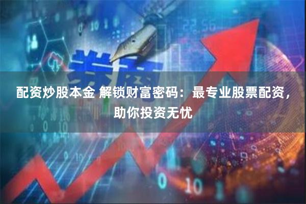 配资炒股本金 解锁财富密码：最专业股票配资，助你投资无忧