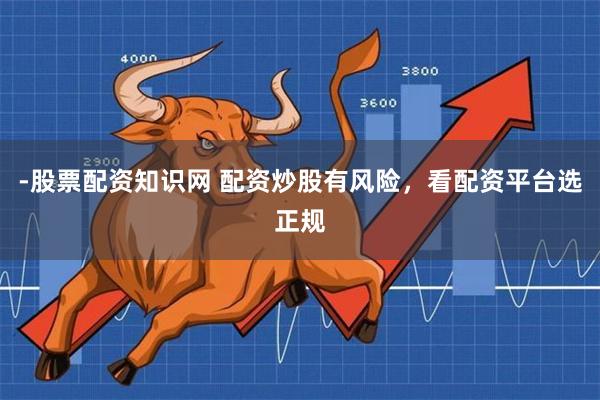 -股票配资知识网 配资炒股有风险，看配资平台选正规