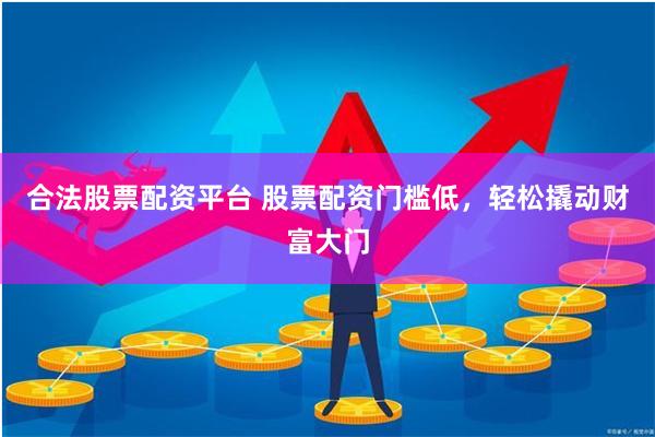 合法股票配资平台 股票配资门槛低，轻松撬动财富大门