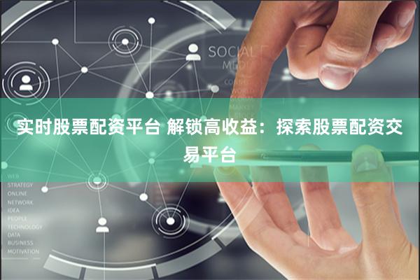 实时股票配资平台 解锁高收益：探索股票配资交易平台