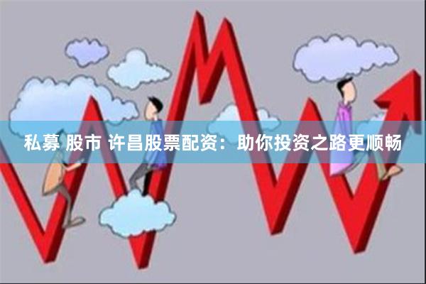 私募 股市 许昌股票配资：助你投资之路更顺畅