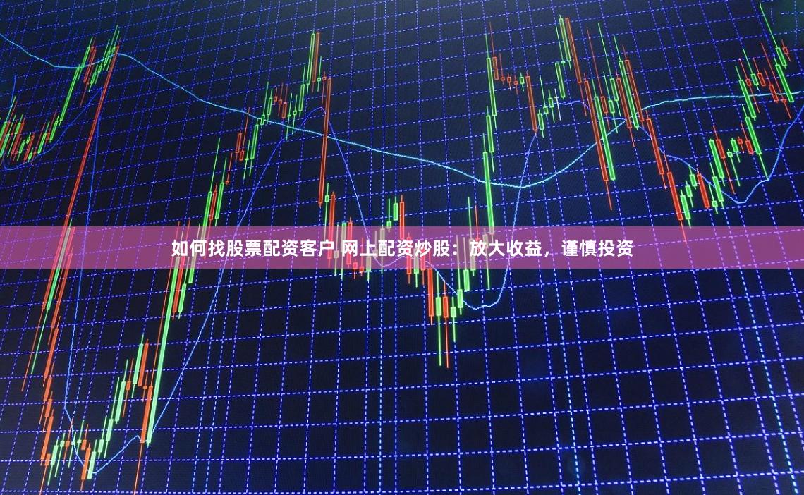如何找股票配资客户 网上配资炒股：放大收益，谨慎投资