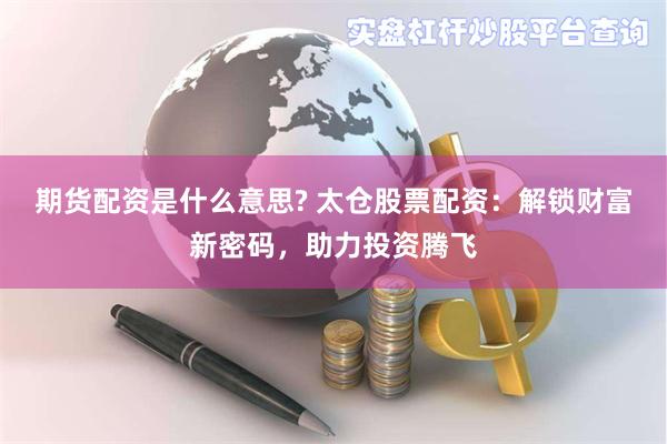 期货配资是什么意思? 太仓股票配资：解锁财富新密码，助力投资腾飞
