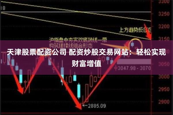 天津股票配资公司 配资炒股交易网站：轻松实现财富增值