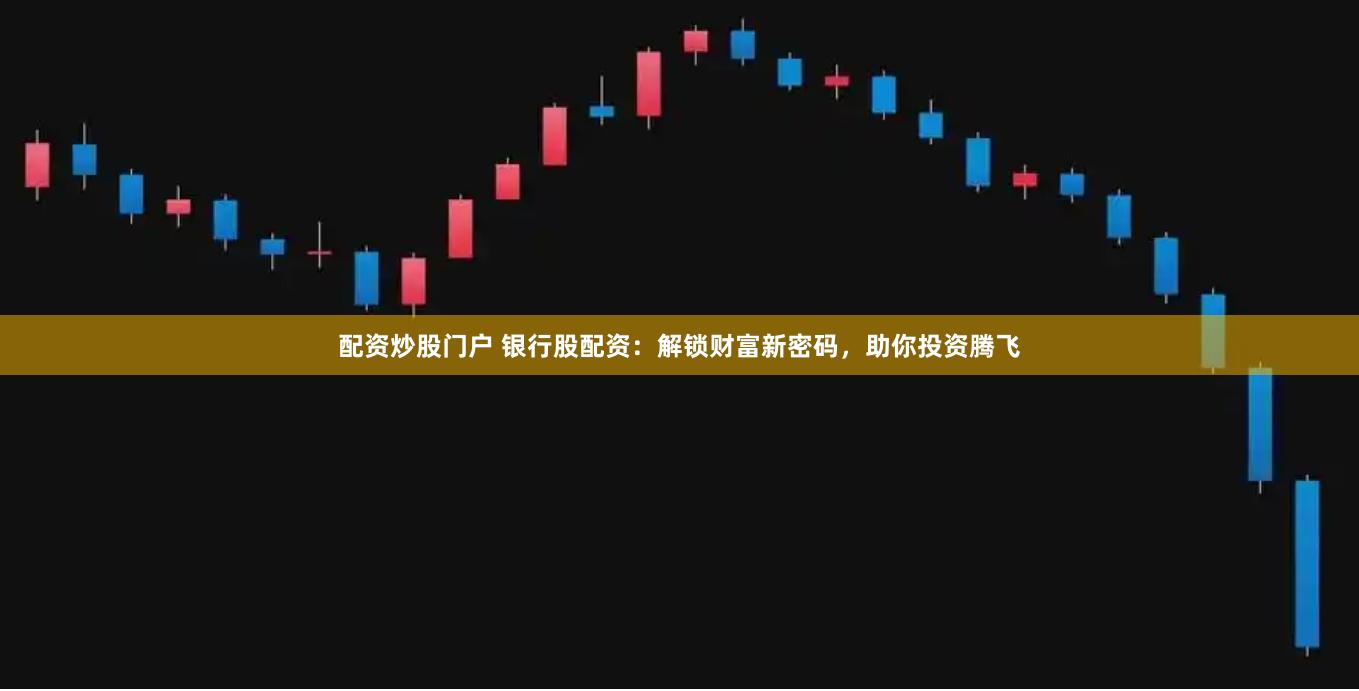 配资炒股门户 银行股配资：解锁财富新密码，助你投资腾飞