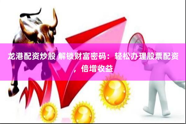 龙港配资炒股 解锁财富密码：轻松办理股票配资，倍增收益
