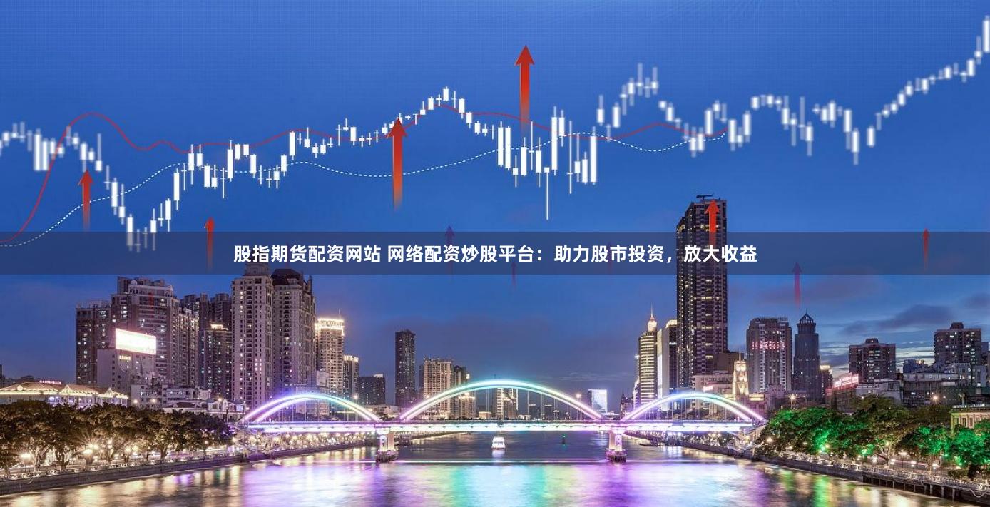 股指期货配资网站 网络配资炒股平台：助力股市投资，放大收益