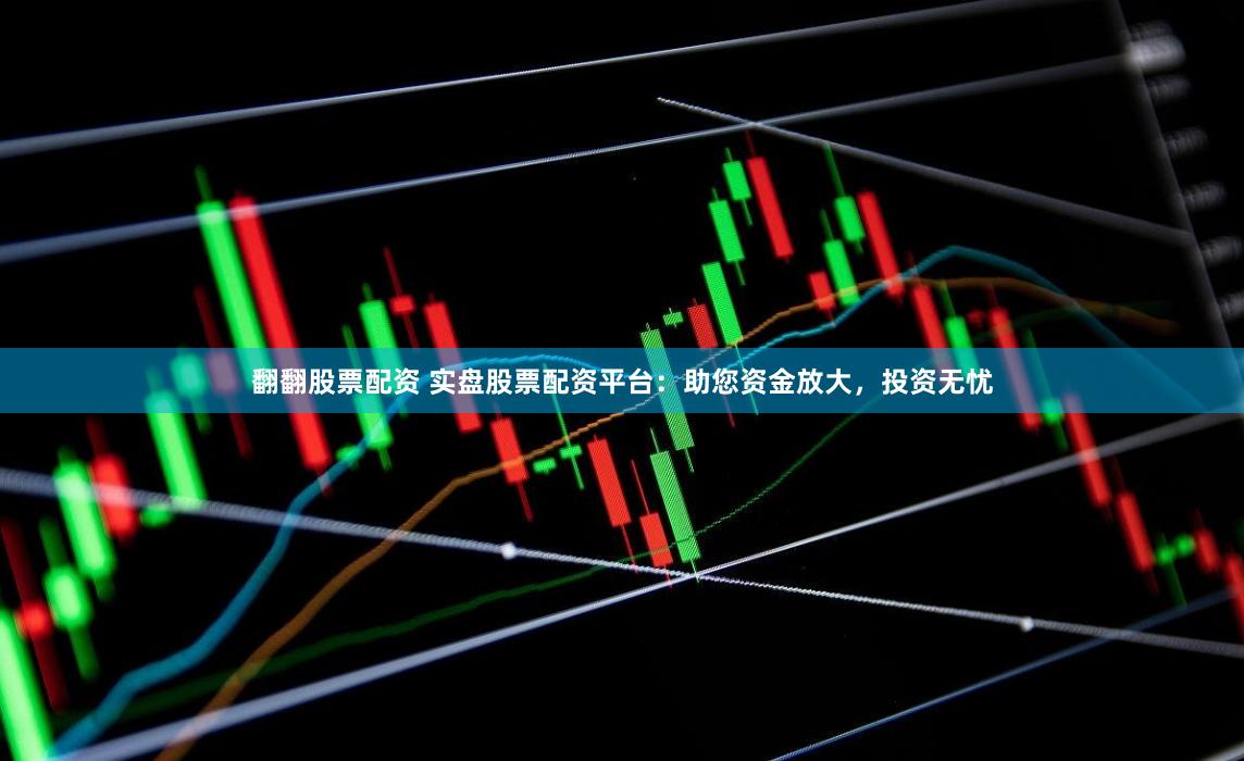 翻翻股票配资 实盘股票配资平台：助您资金放大，投资无忧