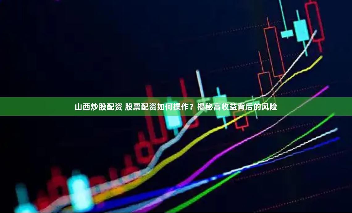 山西炒股配资 股票配资如何操作？揭秘高收益背后的风险