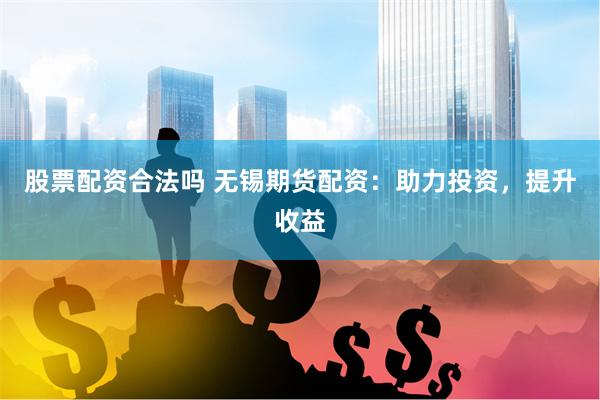 股票配资合法吗 无锡期货配资：助力投资，提升收益