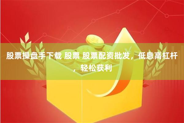 股票操盘手下载 股票 股票配资批发，低息高杠杆，轻松获利