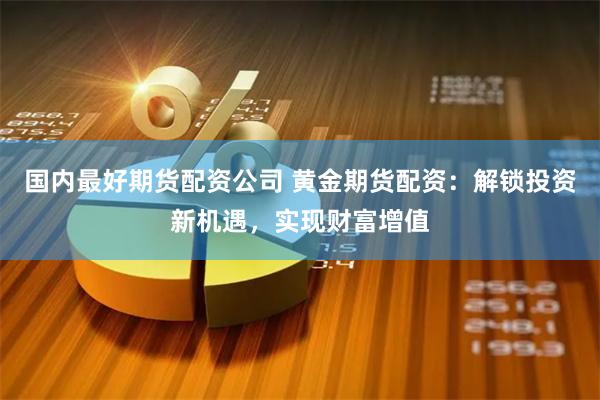 国内最好期货配资公司 黄金期货配资：解锁投资新机遇，实现财富增值