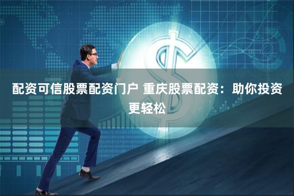 配资可信股票配资门户 重庆股票配资：助你投资更轻松