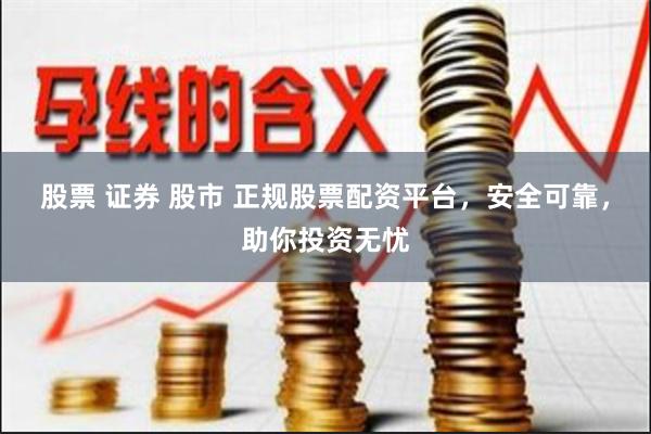 股票 证券 股市 正规股票配资平台，安全可靠，助你投资无忧