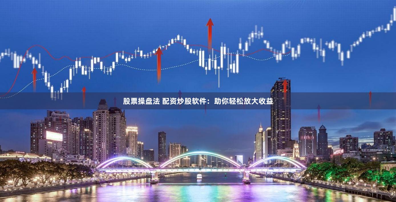股票操盘法 配资炒股软件：助你轻松放大收益