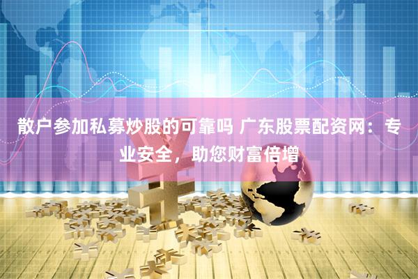 散户参加私募炒股的可靠吗 广东股票配资网：专业安全，助您财富倍增