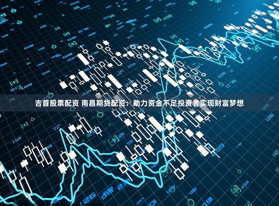 吉首股票配资 南昌期货配资：助力资金不足投资者实现财富梦想