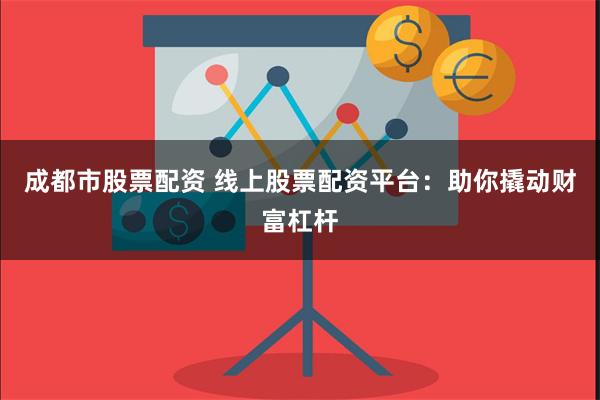 成都市股票配资 线上股票配资平台：助你撬动财富杠杆