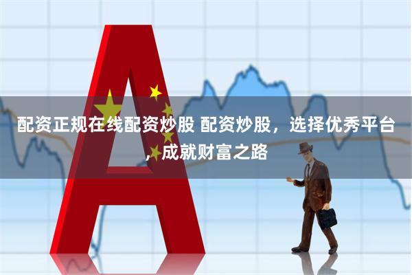 配资正规在线配资炒股 配资炒股，选择优秀平台，成就财富之路