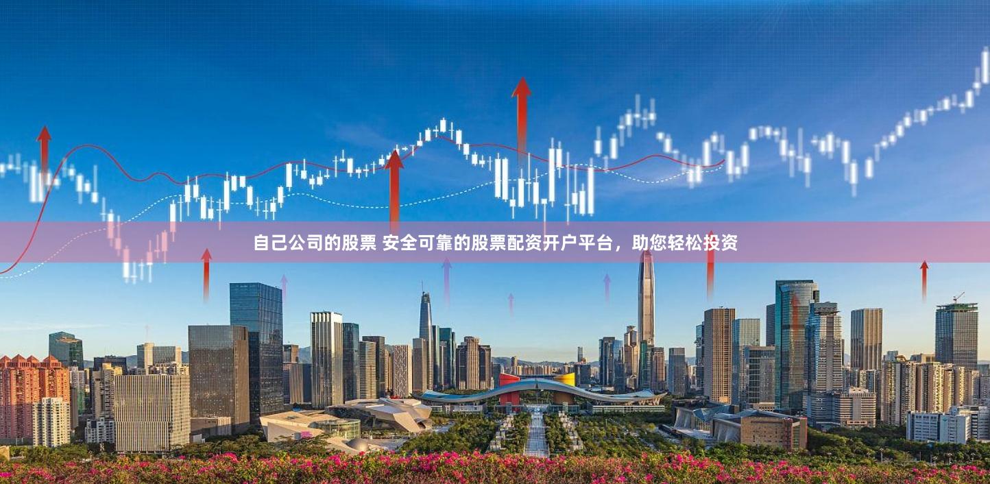 自己公司的股票 安全可靠的股票配资开户平台，助您轻松投资
