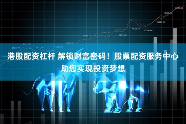 港股配资杠杆 解锁财富密码！股票配资服务中心助您实现投资梦想