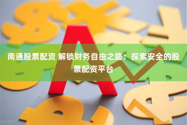 南通股票配资 解锁财务自由之路：探索安全的股票配资平台