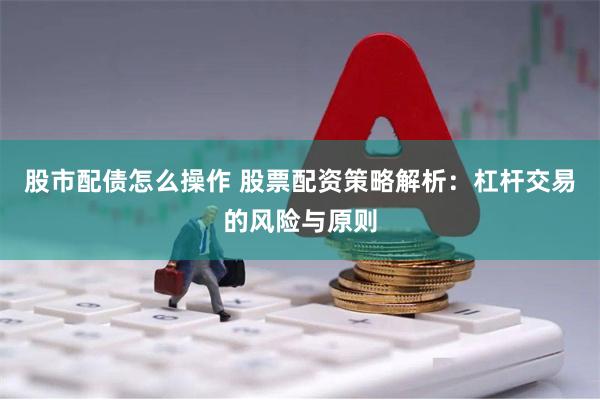 股市配债怎么操作 股票配资策略解析：杠杆交易的风险与原则