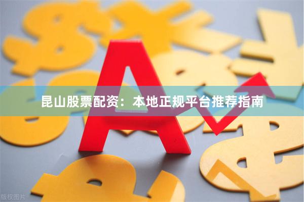 昆山股票配资：本地正规平台推荐指南